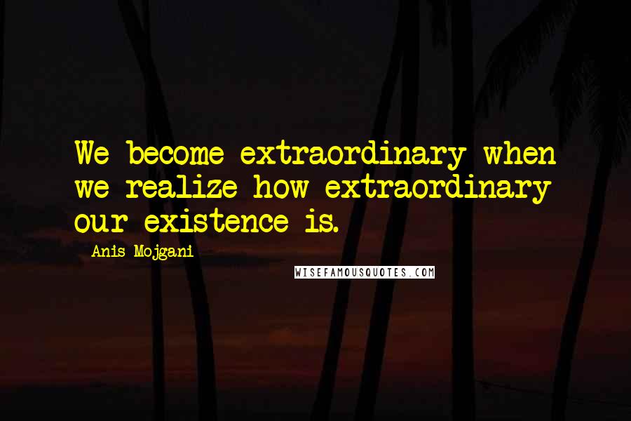 Anis Mojgani Quotes: We become extraordinary when we realize how extraordinary our existence is.