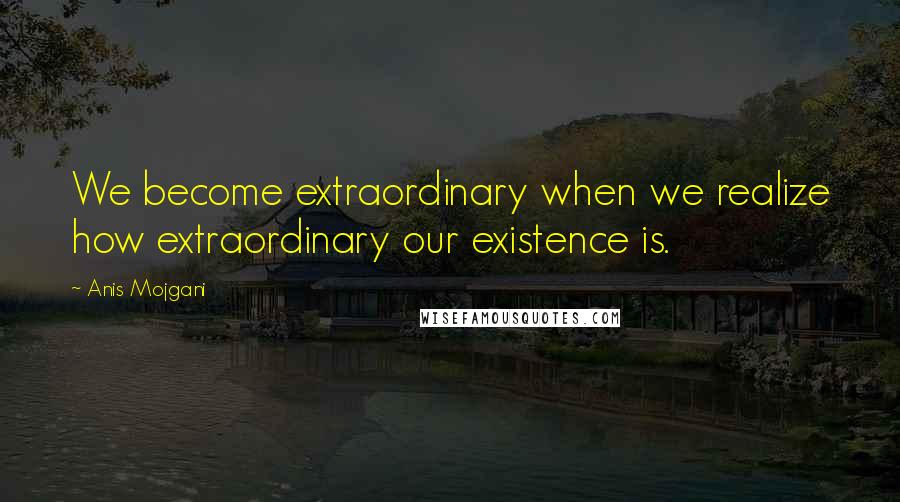 Anis Mojgani Quotes: We become extraordinary when we realize how extraordinary our existence is.