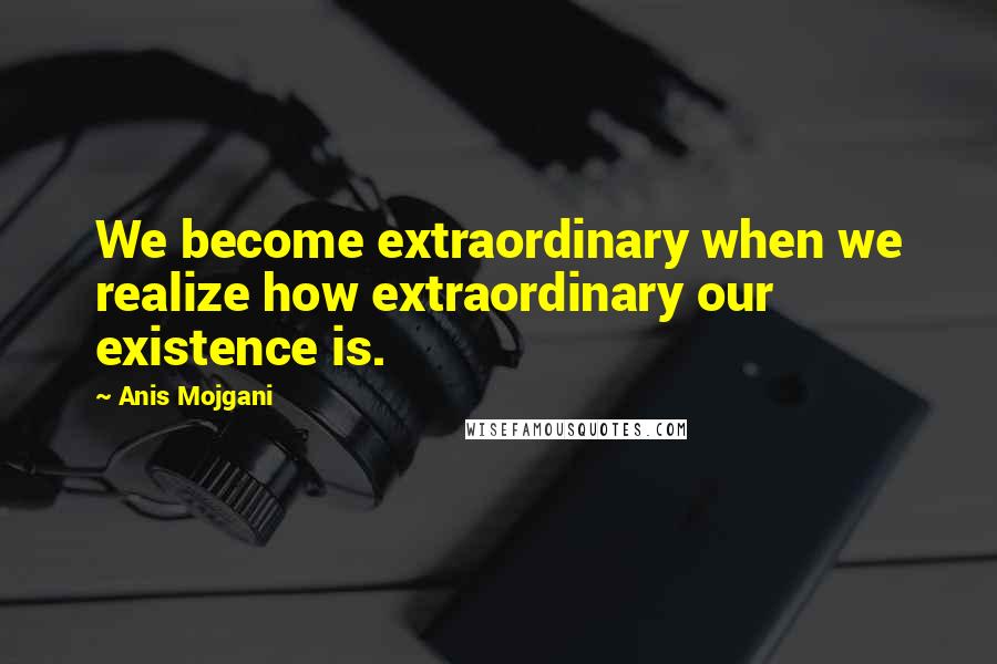 Anis Mojgani Quotes: We become extraordinary when we realize how extraordinary our existence is.