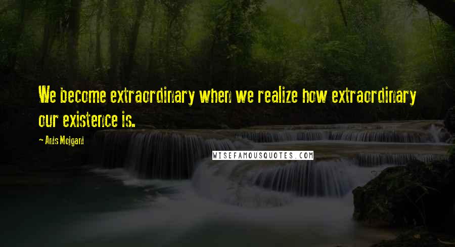 Anis Mojgani Quotes: We become extraordinary when we realize how extraordinary our existence is.