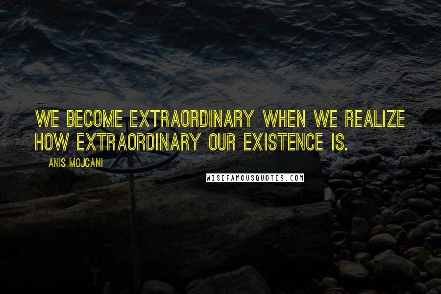 Anis Mojgani Quotes: We become extraordinary when we realize how extraordinary our existence is.