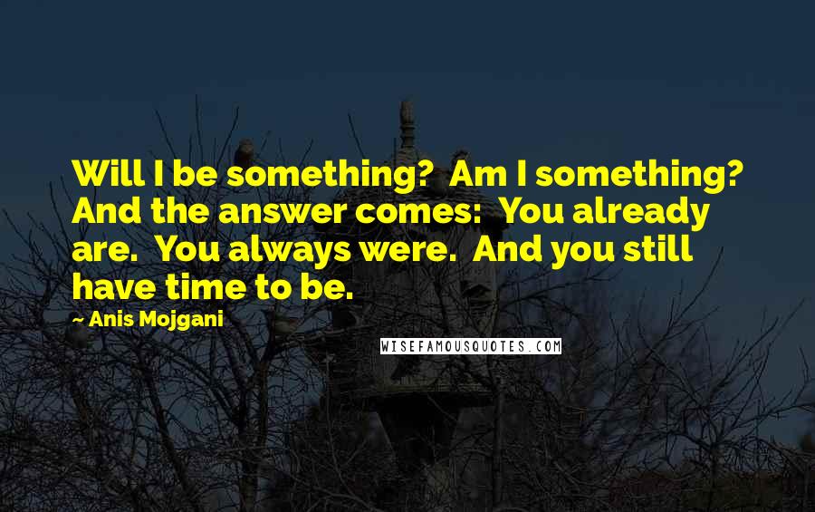 Anis Mojgani Quotes: Will I be something?  Am I something? And the answer comes:  You already are.  You always were.  And you still have time to be.