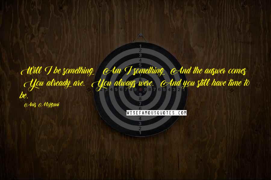 Anis Mojgani Quotes: Will I be something?  Am I something? And the answer comes:  You already are.  You always were.  And you still have time to be.