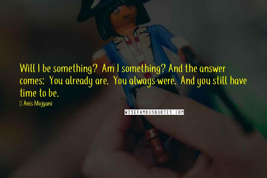 Anis Mojgani Quotes: Will I be something?  Am I something? And the answer comes:  You already are.  You always were.  And you still have time to be.