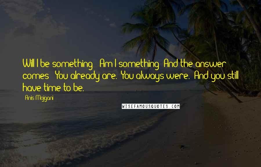 Anis Mojgani Quotes: Will I be something?  Am I something? And the answer comes:  You already are.  You always were.  And you still have time to be.