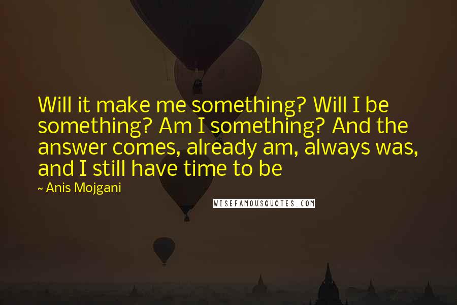 Anis Mojgani Quotes: Will it make me something? Will I be something? Am I something? And the answer comes, already am, always was, and I still have time to be