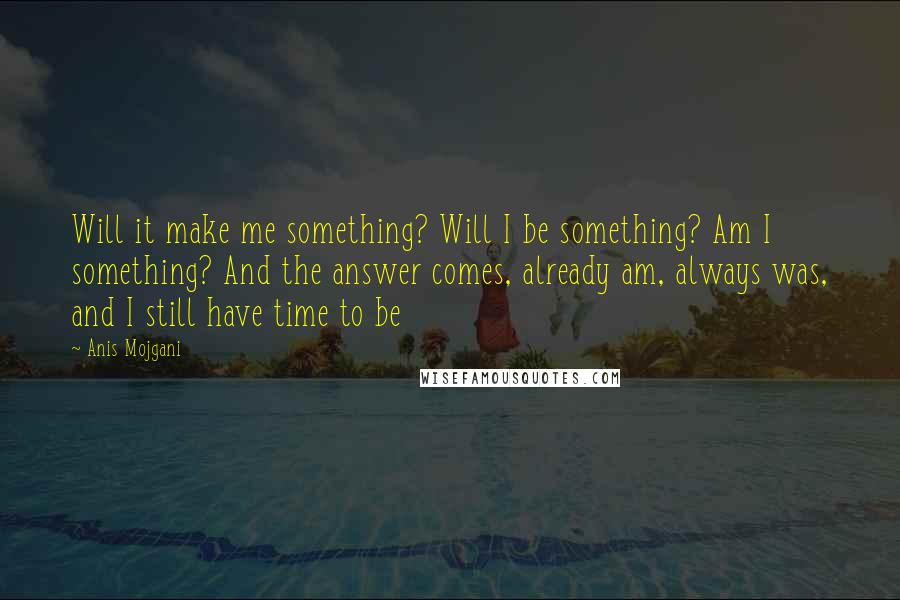 Anis Mojgani Quotes: Will it make me something? Will I be something? Am I something? And the answer comes, already am, always was, and I still have time to be