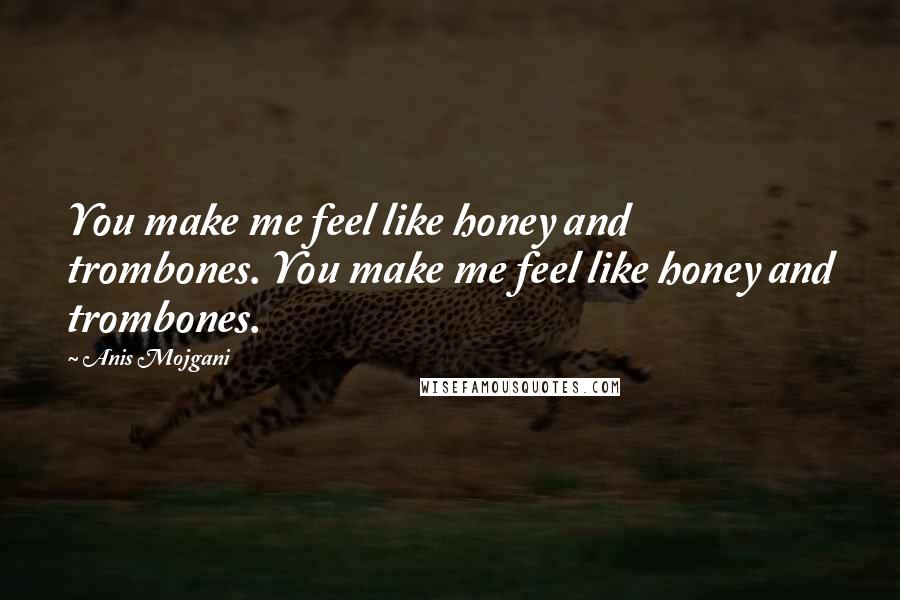 Anis Mojgani Quotes: You make me feel like honey and trombones. You make me feel like honey and trombones.