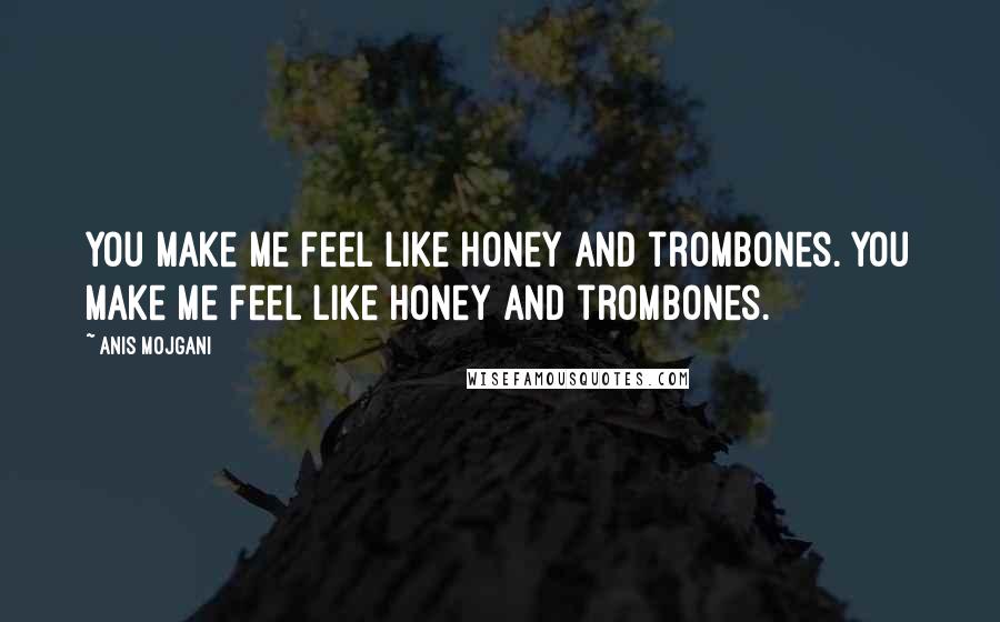 Anis Mojgani Quotes: You make me feel like honey and trombones. You make me feel like honey and trombones.