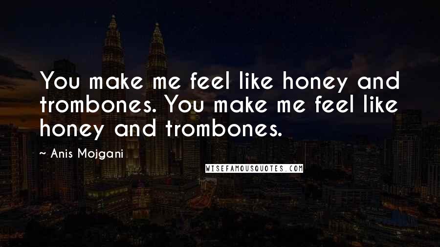 Anis Mojgani Quotes: You make me feel like honey and trombones. You make me feel like honey and trombones.