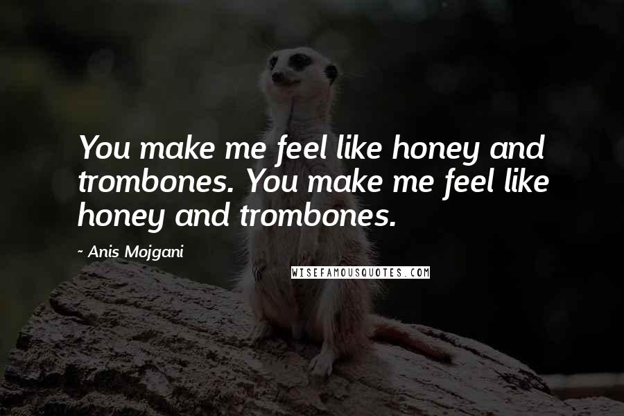 Anis Mojgani Quotes: You make me feel like honey and trombones. You make me feel like honey and trombones.