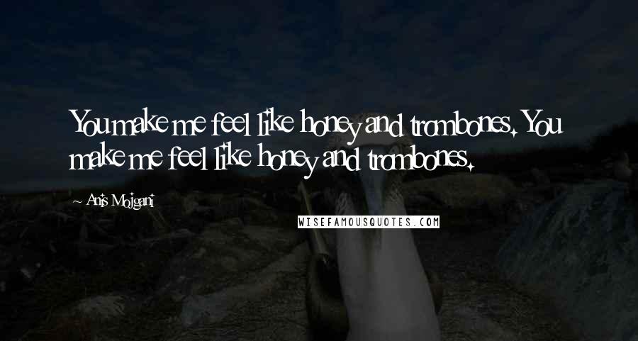 Anis Mojgani Quotes: You make me feel like honey and trombones. You make me feel like honey and trombones.