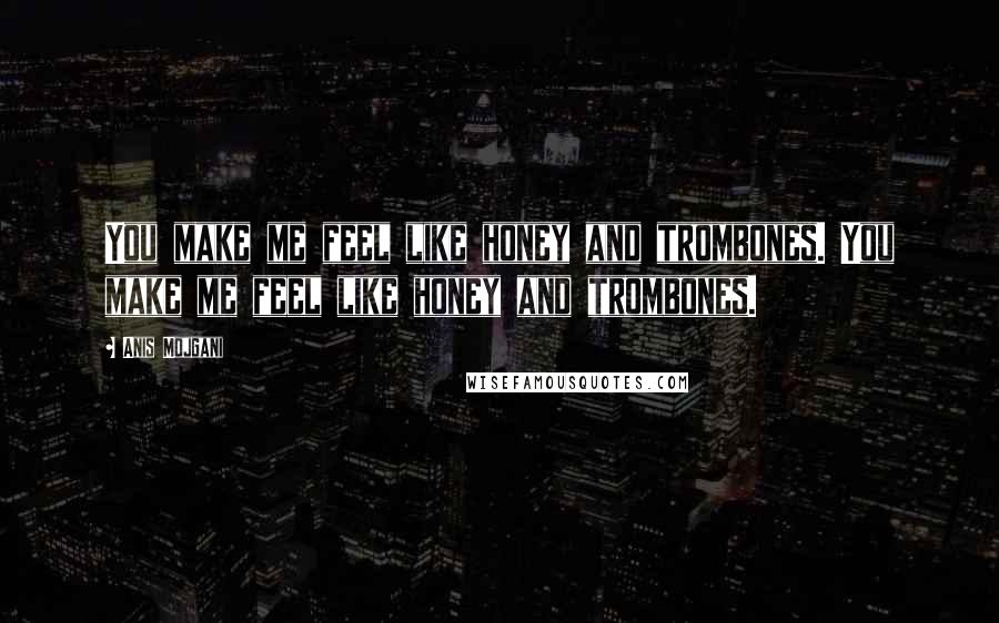 Anis Mojgani Quotes: You make me feel like honey and trombones. You make me feel like honey and trombones.