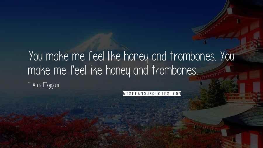 Anis Mojgani Quotes: You make me feel like honey and trombones. You make me feel like honey and trombones.