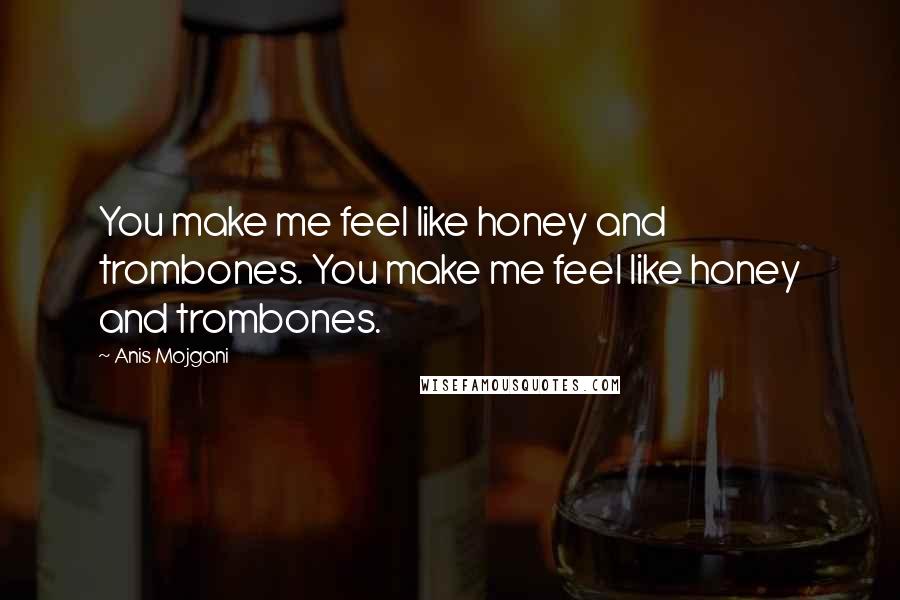 Anis Mojgani Quotes: You make me feel like honey and trombones. You make me feel like honey and trombones.