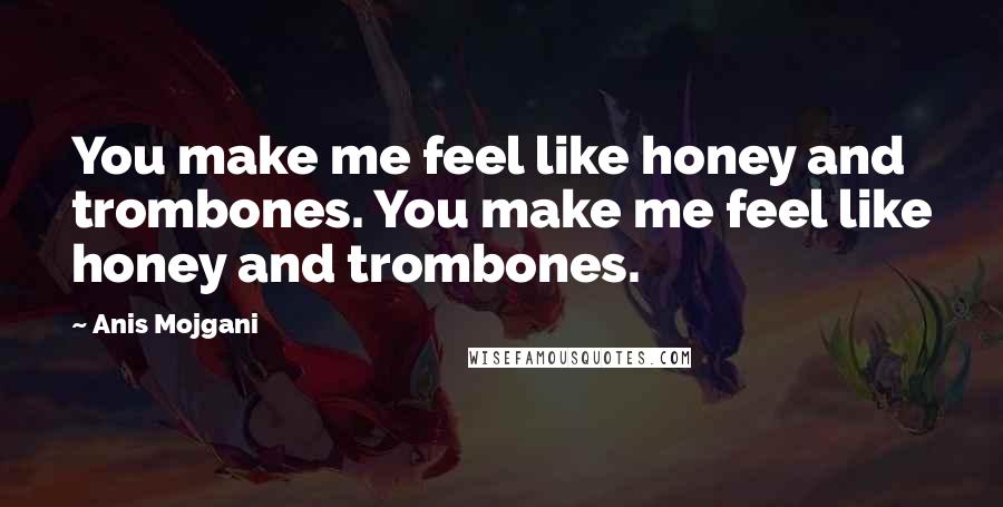 Anis Mojgani Quotes: You make me feel like honey and trombones. You make me feel like honey and trombones.