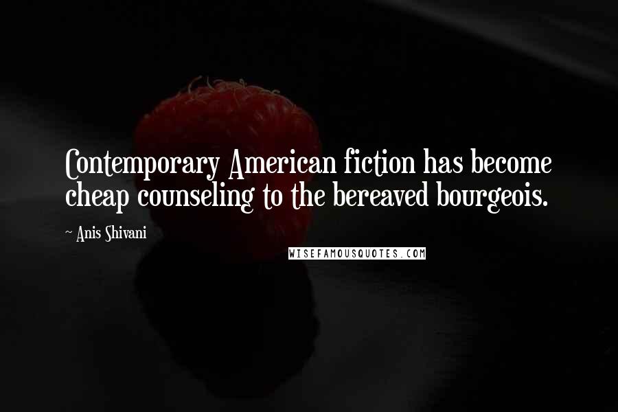 Anis Shivani Quotes: Contemporary American fiction has become cheap counseling to the bereaved bourgeois.