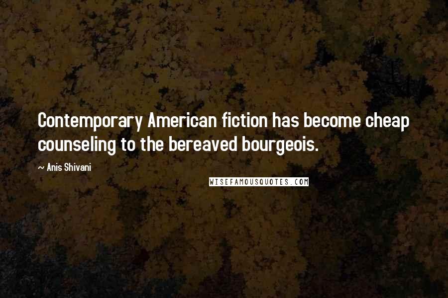 Anis Shivani Quotes: Contemporary American fiction has become cheap counseling to the bereaved bourgeois.