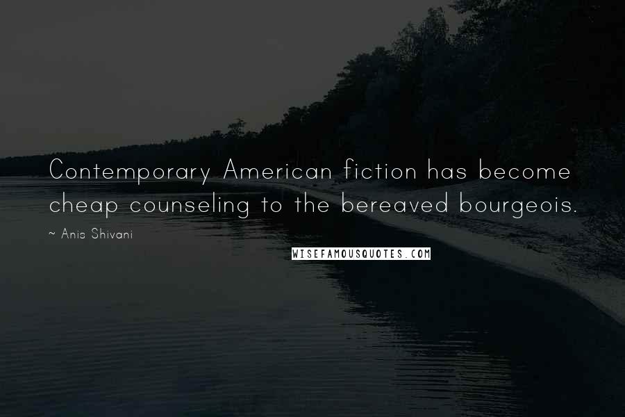 Anis Shivani Quotes: Contemporary American fiction has become cheap counseling to the bereaved bourgeois.