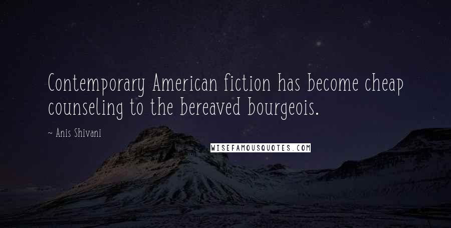 Anis Shivani Quotes: Contemporary American fiction has become cheap counseling to the bereaved bourgeois.