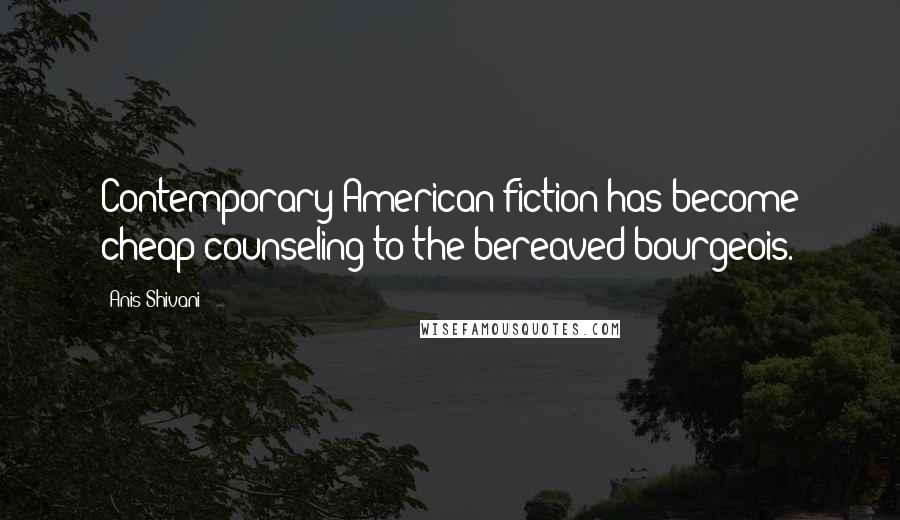Anis Shivani Quotes: Contemporary American fiction has become cheap counseling to the bereaved bourgeois.