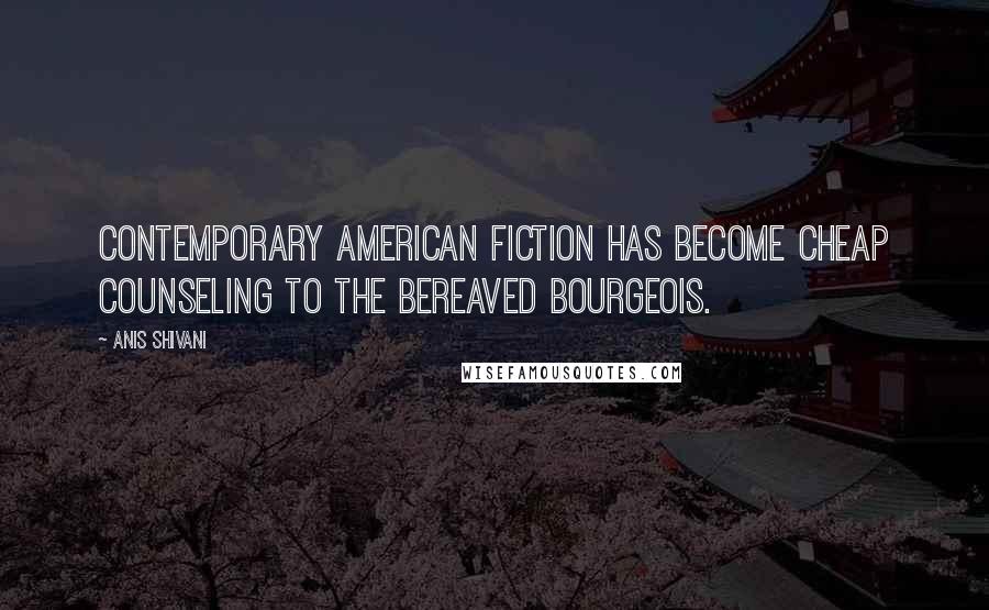 Anis Shivani Quotes: Contemporary American fiction has become cheap counseling to the bereaved bourgeois.