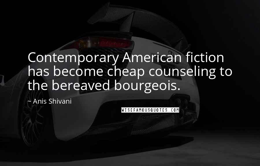 Anis Shivani Quotes: Contemporary American fiction has become cheap counseling to the bereaved bourgeois.