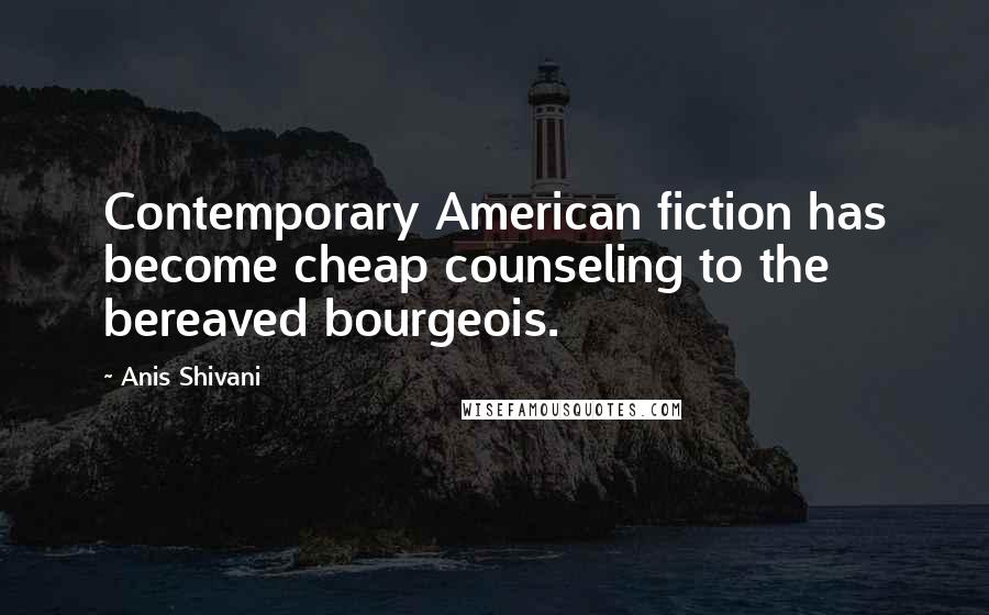 Anis Shivani Quotes: Contemporary American fiction has become cheap counseling to the bereaved bourgeois.