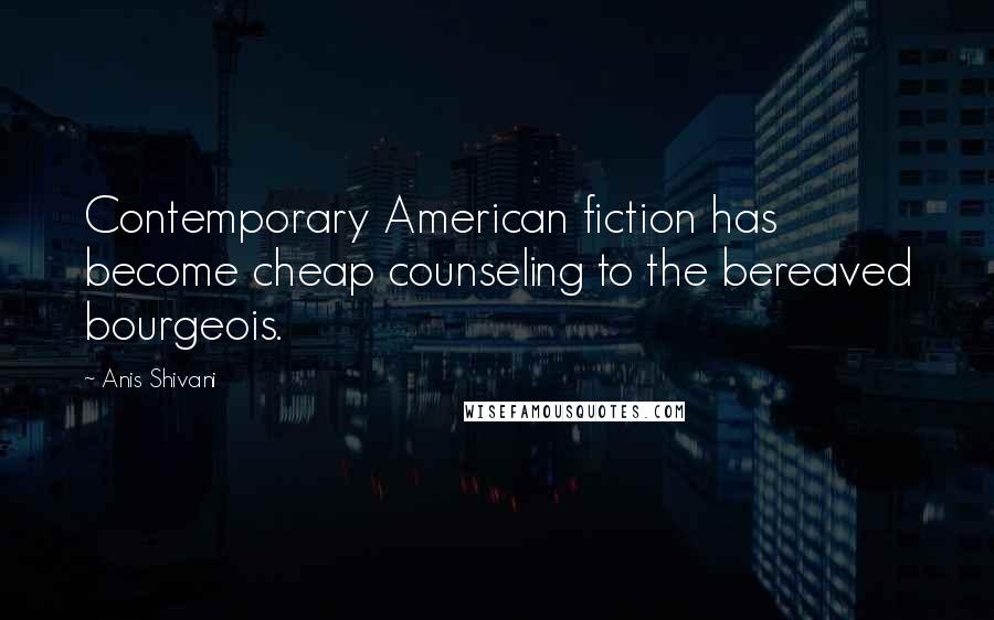 Anis Shivani Quotes: Contemporary American fiction has become cheap counseling to the bereaved bourgeois.