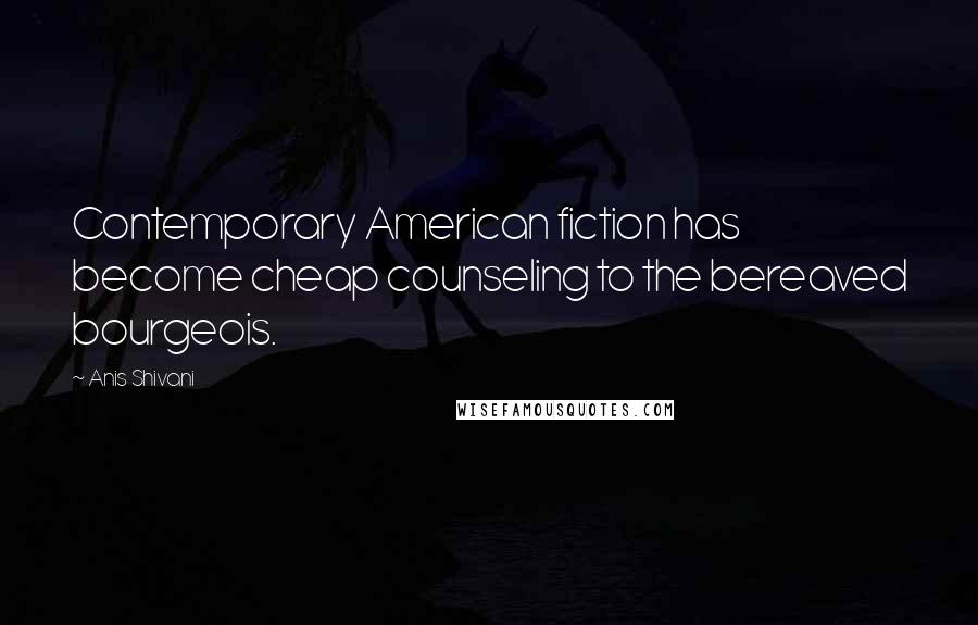 Anis Shivani Quotes: Contemporary American fiction has become cheap counseling to the bereaved bourgeois.