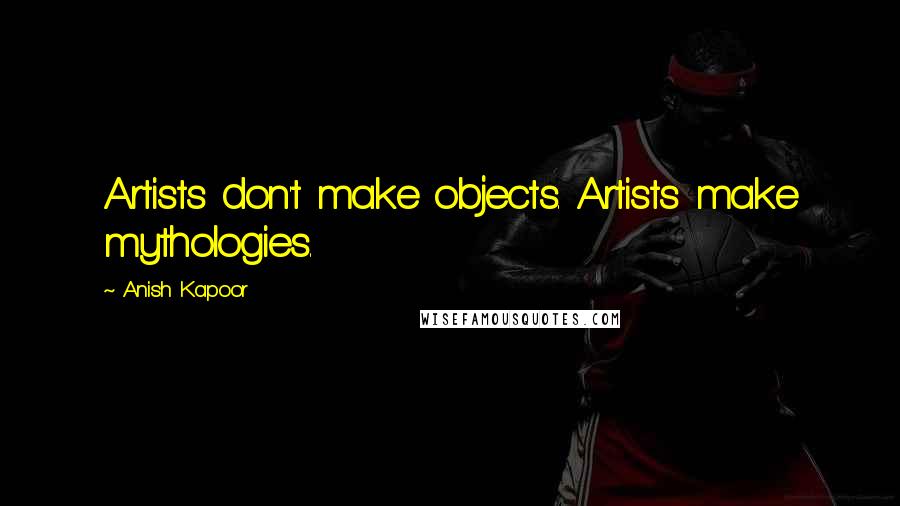 Anish Kapoor Quotes: Artists don't make objects. Artists make mythologies.