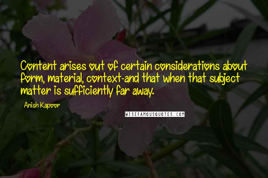 Anish Kapoor Quotes: Content arises out of certain considerations about form, material, context-and that when that subject matter is sufficiently far away.