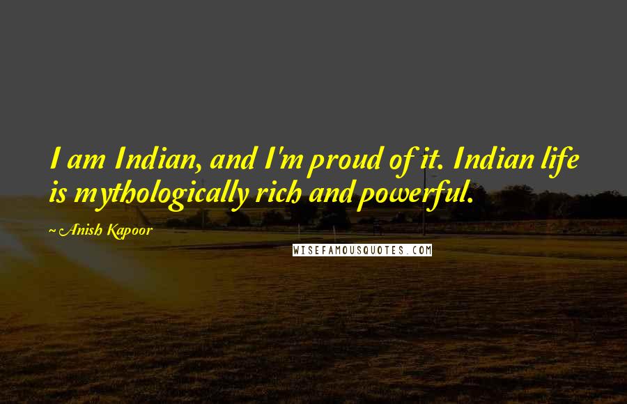 Anish Kapoor Quotes: I am Indian, and I'm proud of it. Indian life is mythologically rich and powerful.