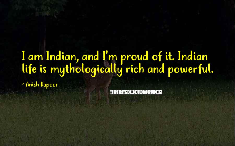 Anish Kapoor Quotes: I am Indian, and I'm proud of it. Indian life is mythologically rich and powerful.