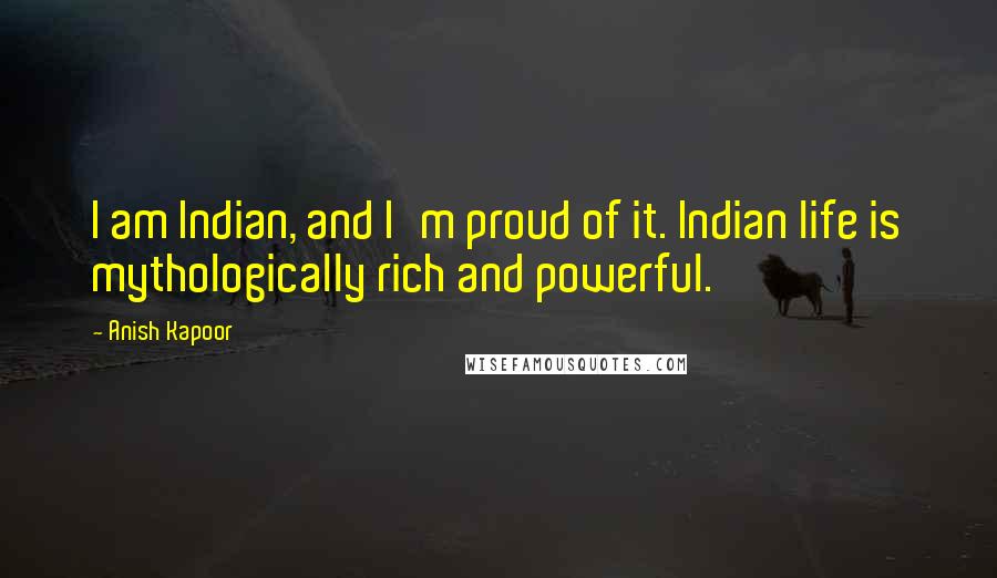 Anish Kapoor Quotes: I am Indian, and I'm proud of it. Indian life is mythologically rich and powerful.