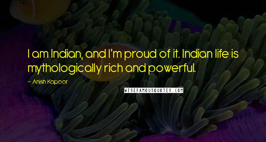 Anish Kapoor Quotes: I am Indian, and I'm proud of it. Indian life is mythologically rich and powerful.