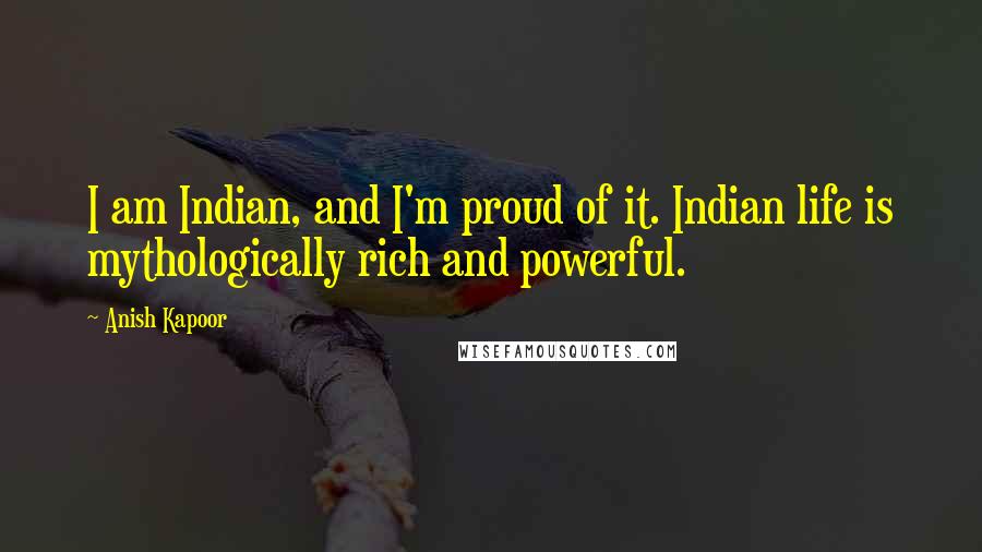 Anish Kapoor Quotes: I am Indian, and I'm proud of it. Indian life is mythologically rich and powerful.