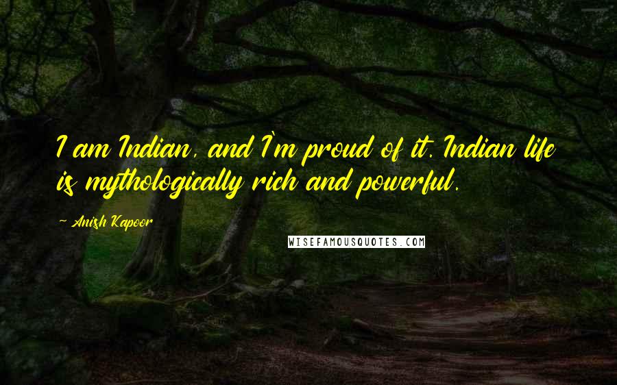 Anish Kapoor Quotes: I am Indian, and I'm proud of it. Indian life is mythologically rich and powerful.