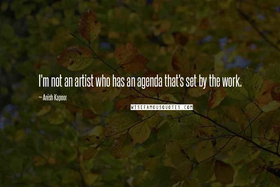 Anish Kapoor Quotes: I'm not an artist who has an agenda that's set by the work.