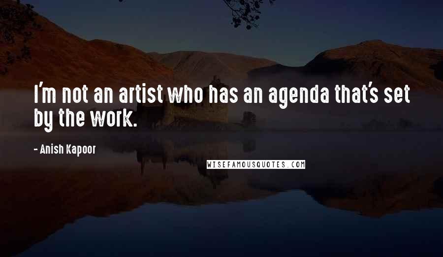 Anish Kapoor Quotes: I'm not an artist who has an agenda that's set by the work.