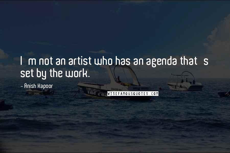 Anish Kapoor Quotes: I'm not an artist who has an agenda that's set by the work.