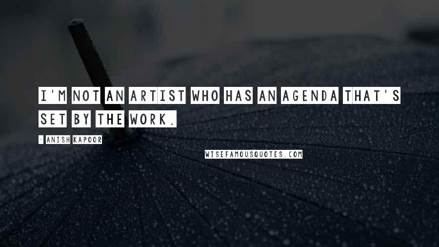 Anish Kapoor Quotes: I'm not an artist who has an agenda that's set by the work.