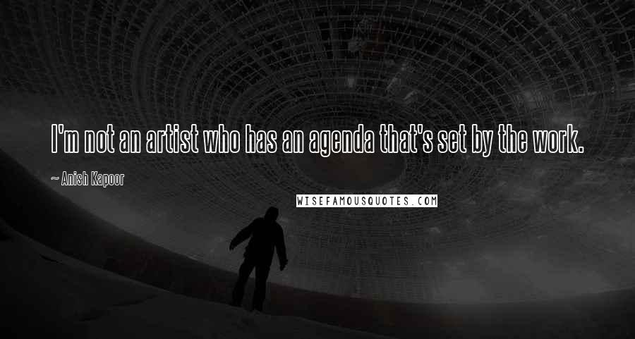 Anish Kapoor Quotes: I'm not an artist who has an agenda that's set by the work.