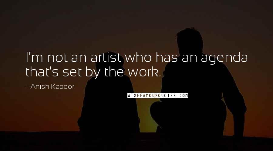 Anish Kapoor Quotes: I'm not an artist who has an agenda that's set by the work.