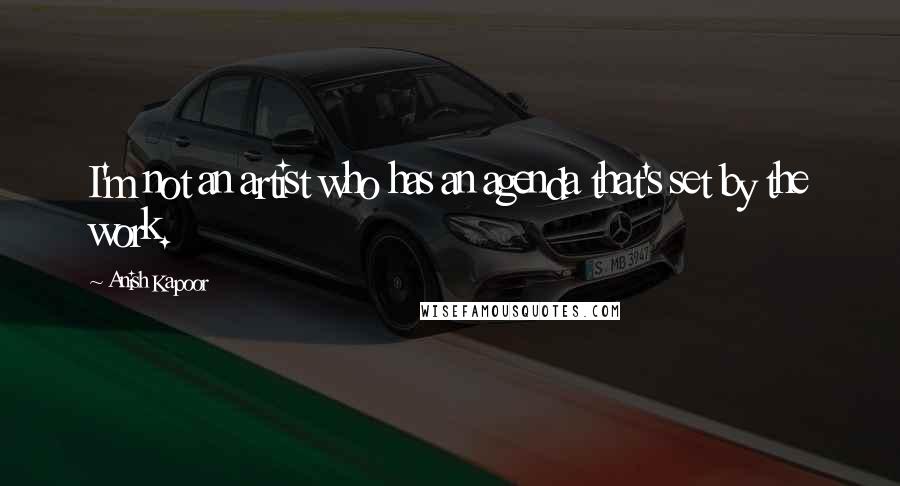 Anish Kapoor Quotes: I'm not an artist who has an agenda that's set by the work.
