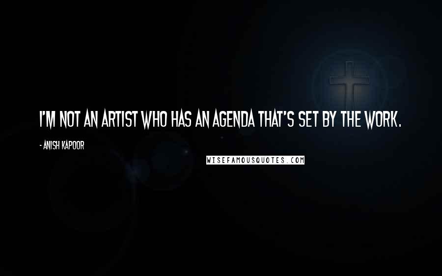 Anish Kapoor Quotes: I'm not an artist who has an agenda that's set by the work.