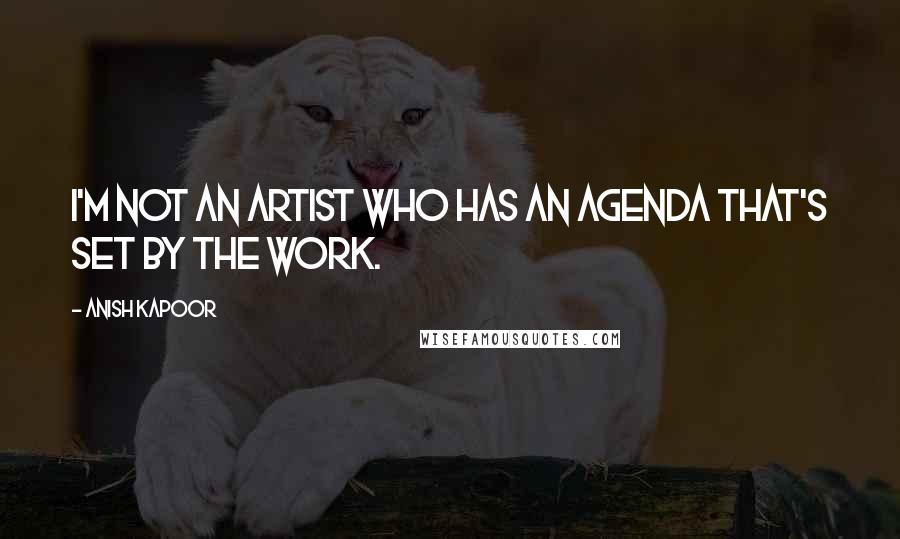Anish Kapoor Quotes: I'm not an artist who has an agenda that's set by the work.