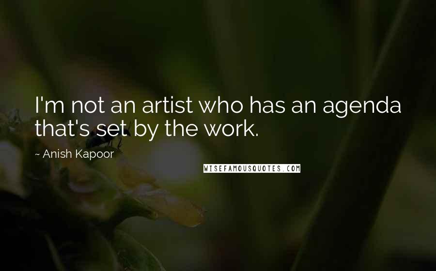 Anish Kapoor Quotes: I'm not an artist who has an agenda that's set by the work.
