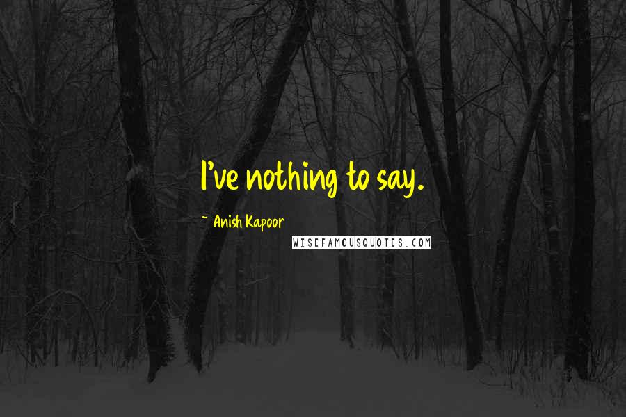 Anish Kapoor Quotes: I've nothing to say.