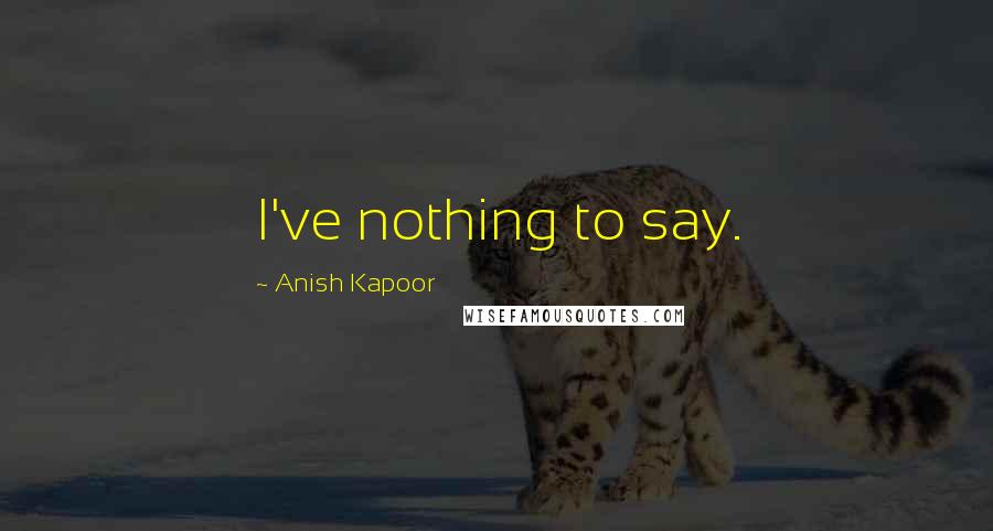 Anish Kapoor Quotes: I've nothing to say.